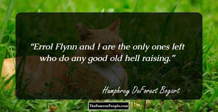 Errol Flynn and I are the only ones left who do any good old hell raising.