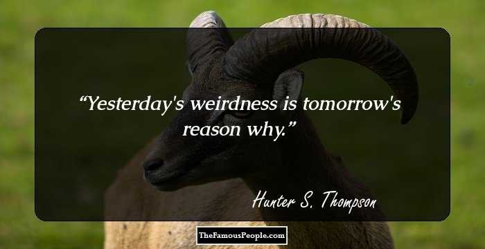Yesterday's weirdness is tomorrow's reason why.