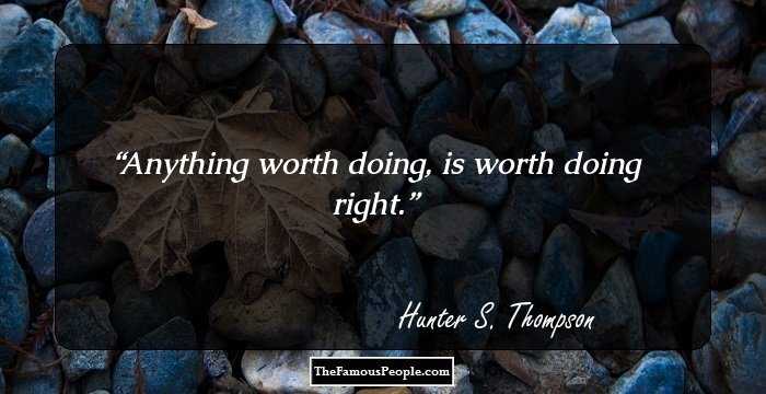 Anything worth doing, is worth doing right.