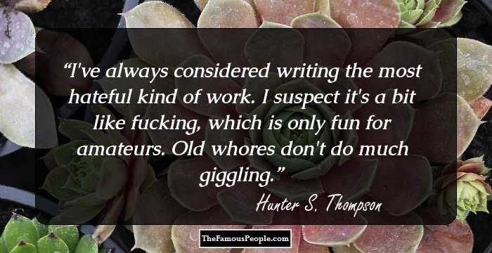 I've always considered writing the most hateful kind of work. I suspect it's a bit like fucking, which is only fun for amateurs. Old whores don't do much giggling.