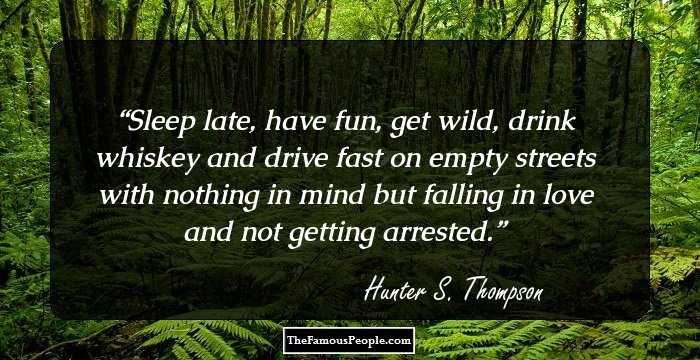 Sleep late, have fun, get wild, drink whiskey and drive fast on empty streets with nothing in mind but falling in love and not getting arrested.