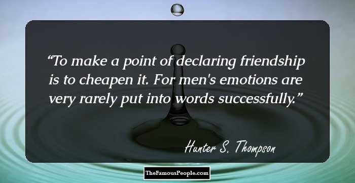 To make a point of declaring friendship is to cheapen it. For men's emotions are very rarely put into words successfully.
