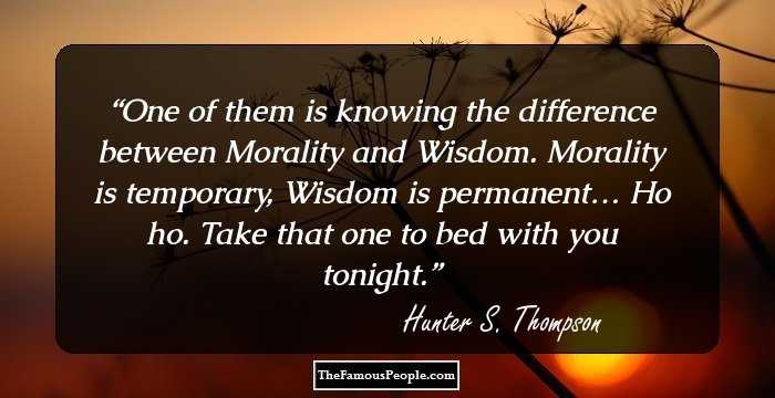 One of them is knowing the difference between Morality and Wisdom. Morality is temporary, Wisdom is permanent… Ho ho. Take that one to bed with you tonight.