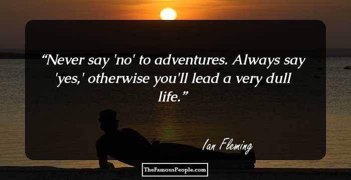 Never say 'no' to adventures. Always say 'yes,' otherwise you'll lead a very dull life.