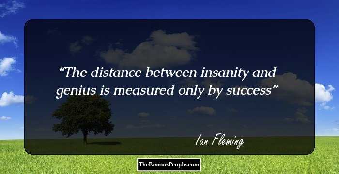 The distance between insanity and genius is measured only by success