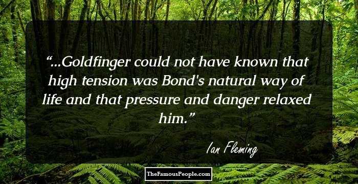 ...Goldfinger could not have known that high tension was Bond's natural way of life and that pressure and danger relaxed him.