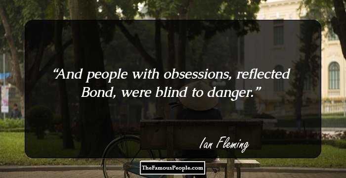 And people with obsessions, reflected Bond, were blind to danger.