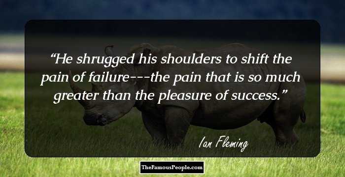 He shrugged his shoulders to shift the pain of failure---the pain that is so much greater than the pleasure of success.