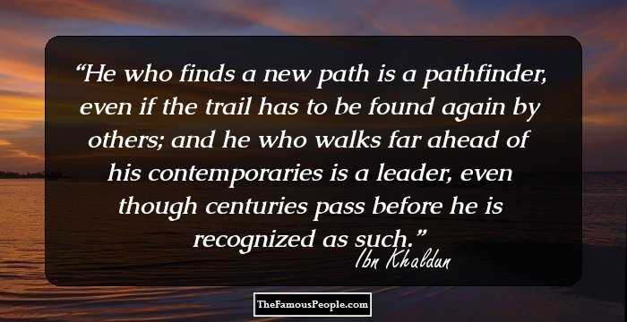 He who finds a new path is a pathfinder, even if the trail has to be found again by others; and he who walks far ahead of his contemporaries is a leader, even though centuries pass before he is recognized as such.