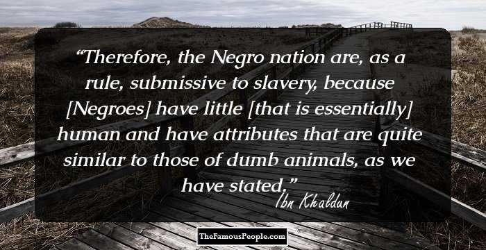 Therefore, the Negro nation are, as a rule, submissive to slavery, because [Negroes] have little [that is essentially] human and have attributes that are quite similar to those of dumb animals, as we have stated.