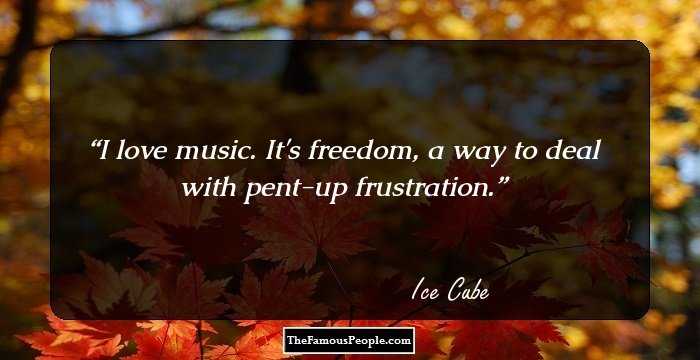 I love music. It's freedom, a way to deal with pent-up frustration.