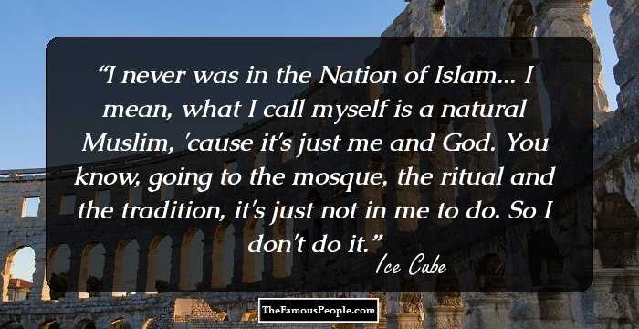 I never was in the Nation of Islam... I mean, what I call myself is a natural Muslim, 'cause it's just me and God. You know, going to the mosque, the ritual and the tradition, it's just not in me to do. So I don't do it.