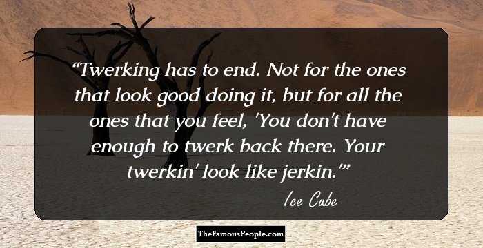 Twerking has to end. Not for the ones that look good doing it, but for all the ones that you feel, 'You don't have enough to twerk back there. Your twerkin' look like jerkin.'