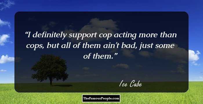 I definitely support cop acting more than cops, but all of them ain't bad, just some of them.