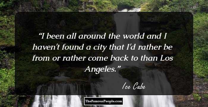 I been all around the world and I haven't found a city that I'd rather be from or rather come back to than Los Angeles.