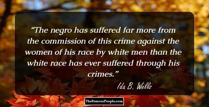 The negro has suffered far more from the commission of this crime against the women of his race by white men than the white race has ever suffered through his crimes.