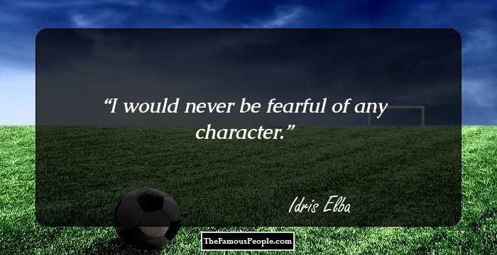 I would never be fearful of any character.