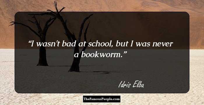 I wasn't bad at school, but I was never a bookworm.
