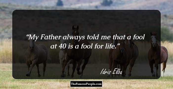 My Father always told me that a fool at 40 is a fool for life.