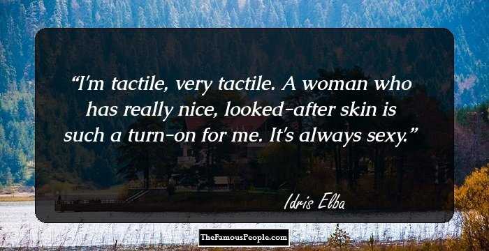 I'm tactile, very tactile. A woman who has really nice, looked-after skin is such a turn-on for me. It's always sexy.