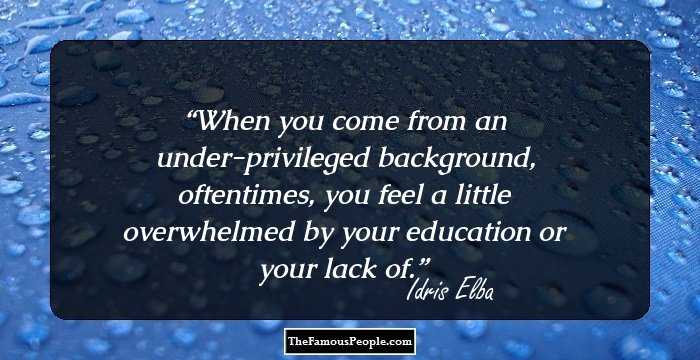 When you come from an under-privileged background, oftentimes, you feel a little overwhelmed by your education or your lack of.