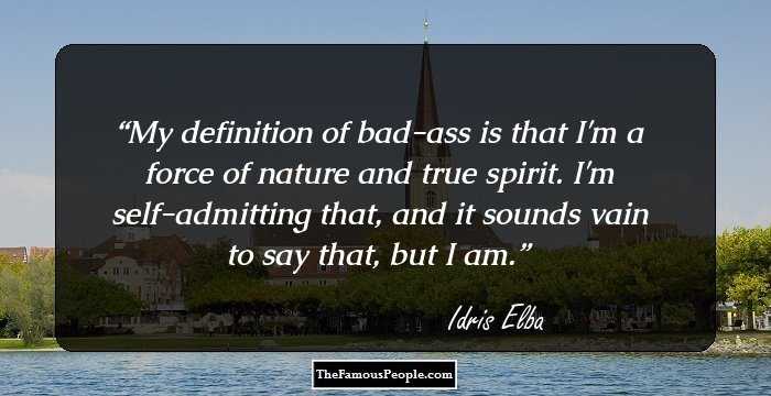 My definition of bad-ass is that I'm a force of nature and true spirit. I'm self-admitting that, and it sounds vain to say that, but I am.