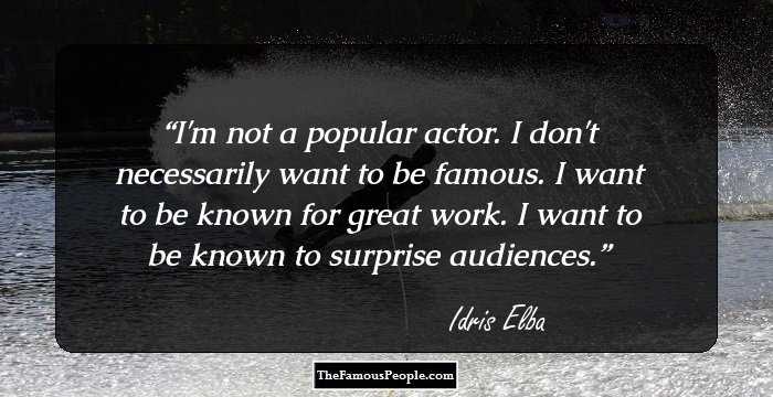 I'm not a popular actor. I don't necessarily want to be famous. I want to be known for great work. I want to be known to surprise audiences.