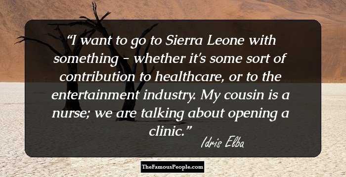 I want to go to Sierra Leone with something - whether it's some sort of contribution to healthcare, or to the entertainment industry. My cousin is a nurse; we are talking about opening a clinic.