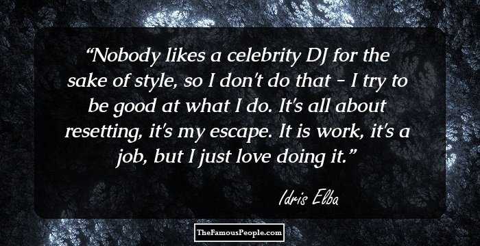 Nobody likes a celebrity DJ for the sake of style, so I don't do that - I try to be good at what I do. It's all about resetting, it's my escape. It is work, it's a job, but I just love doing it.