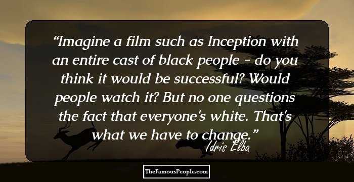 Imagine a film such as Inception with an entire cast of black people - do you think it would be successful? Would people watch it? But no one questions the fact that everyone's white. That's what we have to change.