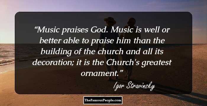 Music praises God. Music is well or better able to praise him than the building of the church and all its decoration; it is the Church's greatest ornament.