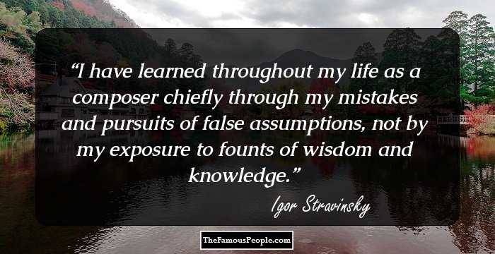 I have learned throughout my life as a composer chiefly through my mistakes and pursuits of false assumptions, not by my exposure to founts of wisdom and knowledge.