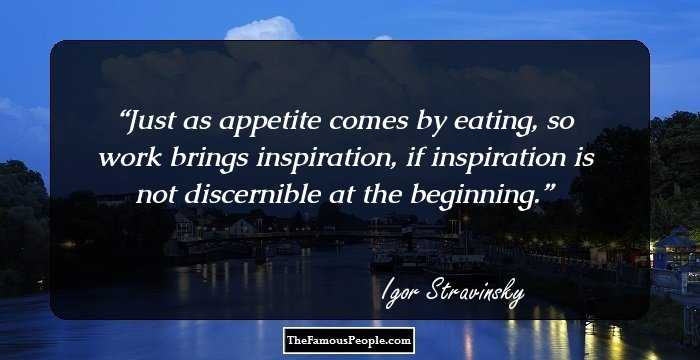 Just as appetite comes by eating, so work brings inspiration, if inspiration is not discernible at the beginning.