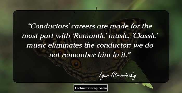 Conductors' careers are made for the most part with 'Romantic' music. 'Classic' music eliminates the conductor; we do not remember him in it.