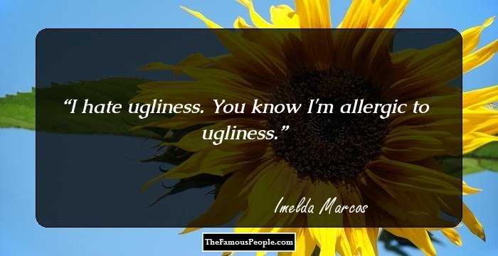 I hate ugliness. You know I'm allergic to ugliness.