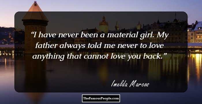 I have never been a material girl. My father always told me never to love anything that cannot love you back.