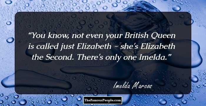 You know, not even your British Queen is called just Elizabeth - she's Elizabeth the Second. There's only one Imelda.