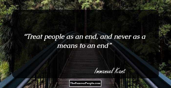Treat people as an end, and never as a means to an end