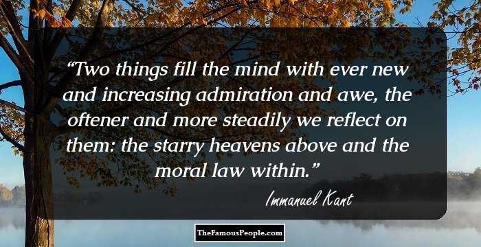 Two things fill the mind with ever new and increasing admiration and awe, the oftener and more steadily we reflect on them: the starry heavens above and the moral law within.