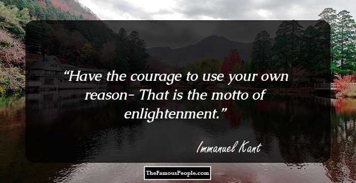 Have the courage to use your own reason- That is the motto of enlightenment.