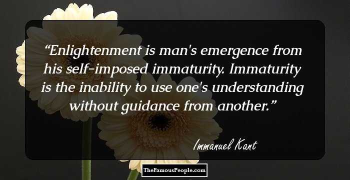 Enlightenment is man's emergence from his self-imposed immaturity. Immaturity is the inability to use one's understanding without guidance from another.