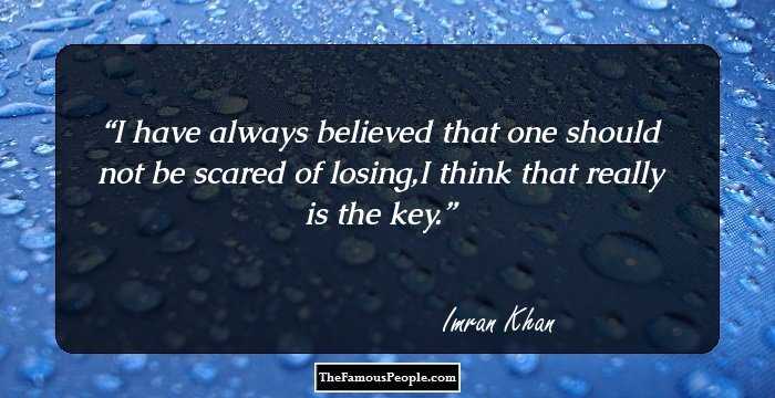 I have always believed that one should not be scared of losing,I think that really is the key.