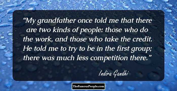 My grandfather once told me that there are two kinds of people: those who do the work, and those who take the credit. He told me to try to be in the first group; there was much less competition there.