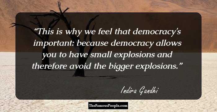 This is why we feel that democracy's important: because democracy allows you to have small explosions and therefore avoid the bigger explosions.
