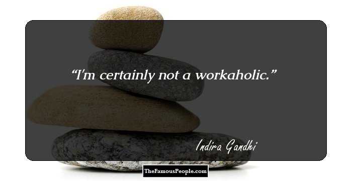 I'm certainly not a workaholic.