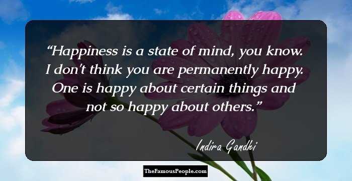 Happiness is a state of mind, you know. I don't think you are permanently happy. One is happy about certain things and not so happy about others.