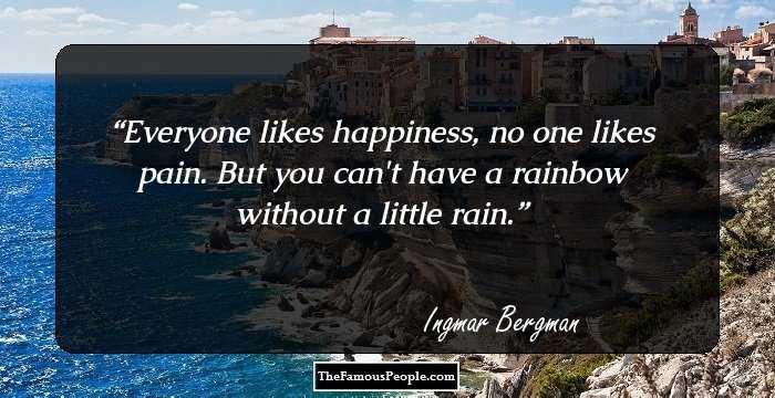 Everyone likes happiness, no one likes pain. But you can't have a rainbow without a little rain.