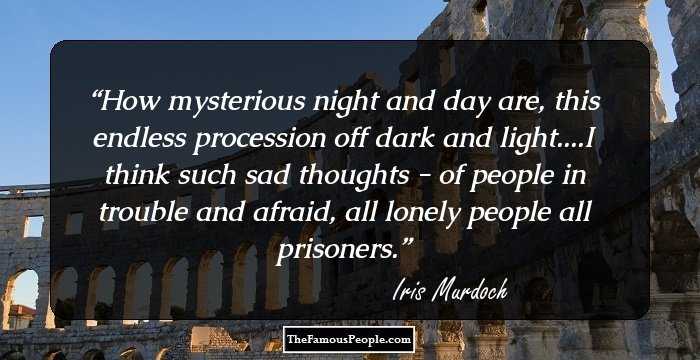 How mysterious night and day are, this endless procession off dark and light....I think such sad thoughts - of people in trouble and afraid, all lonely people all prisoners.