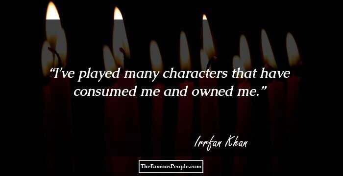 I've played many characters that have consumed me and owned me.