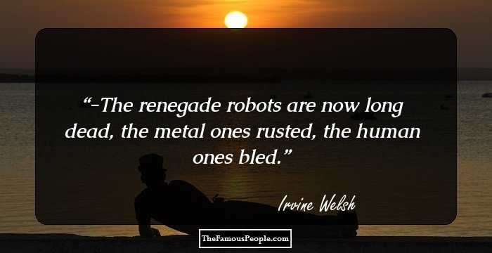 -The renegade robots are now long dead, the metal ones rusted, the human ones bled.